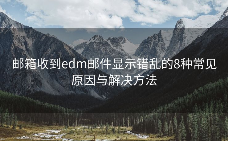 郵箱收到edm郵件顯示錯(cuò)亂的8種常見(jiàn)原因與解決方法