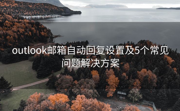 outlook郵箱自動(dòng)回復(fù)設(shè)置及5個(gè)常見問題解決方案
