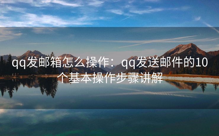 qq發(fā)郵箱怎么操作：qq發(fā)送郵件的10個(gè)基本操作步驟講解