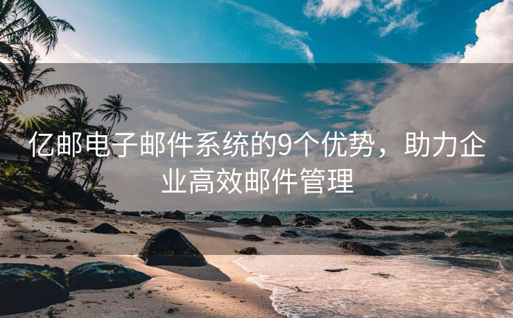 億郵電子郵件系統(tǒng)的9個(gè)優(yōu)勢(shì)，助力企業(yè)高效郵件管理