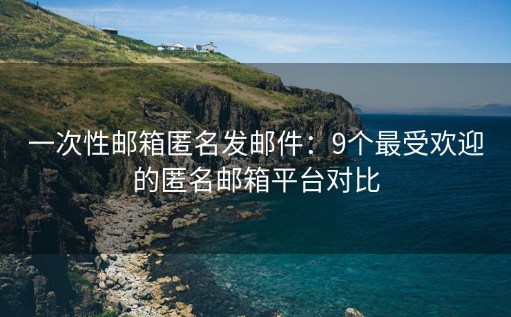 一次性郵箱匿名發(fā)郵件：9個(gè)最受歡迎的匿名郵箱平臺(tái)對(duì)比