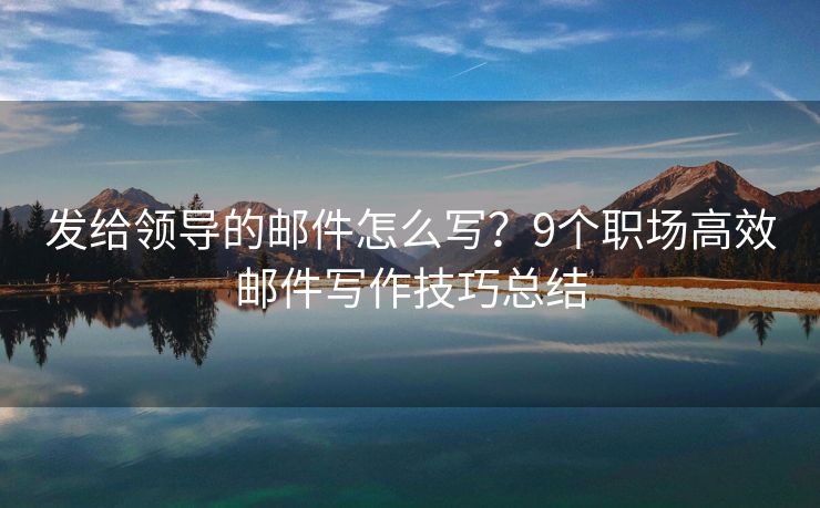 發(fā)給領導的郵件怎么寫？9個職場高效郵件寫作技巧總結