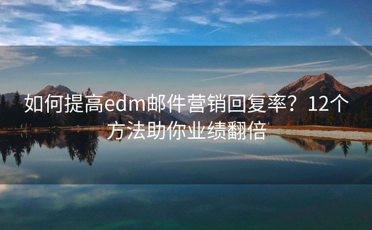如何提高edm郵件營銷回復(fù)率？12個方法助你業(yè)績翻倍