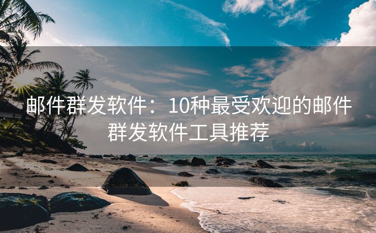 郵件群發(fā)軟件：10種最受歡迎的郵件群發(fā)軟件工具推薦