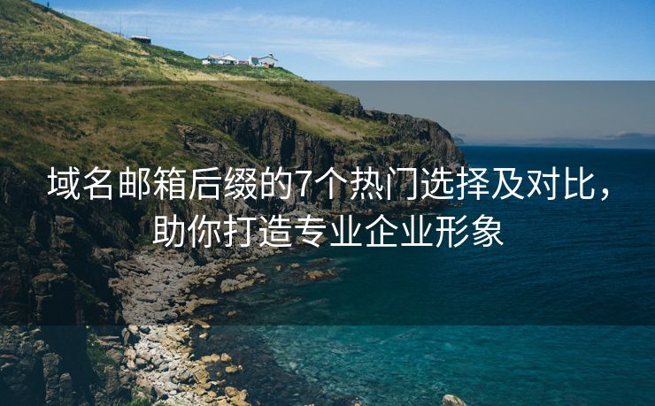 域名郵箱后綴的7個熱門選擇及對比，助你打造專業(yè)企業(yè)形象
