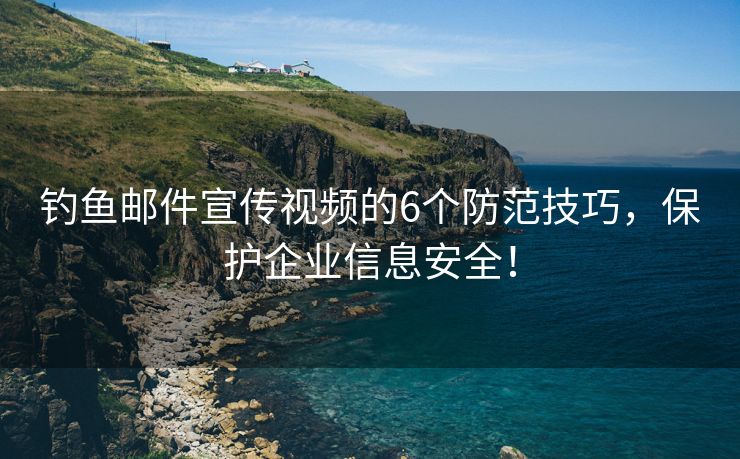 釣魚(yú)郵件宣傳視頻的6個(gè)防范技巧，保護(hù)企業(yè)信息安全！