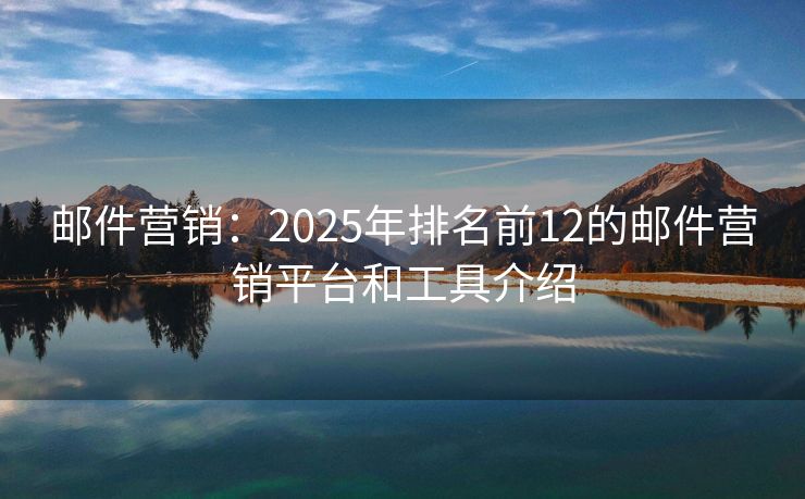 郵件營銷：2025年排名前12的郵件營銷平臺和工具介紹