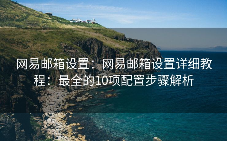 網(wǎng)易郵箱設(shè)置：網(wǎng)易郵箱設(shè)置詳細教程：最全的10項配置步驟解析