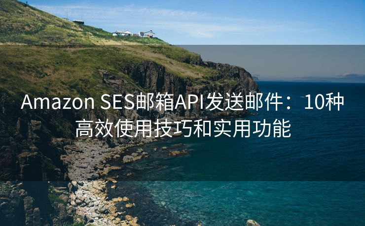 Amazon SES郵箱API發(fā)送郵件：10種高效使用技巧和實(shí)用功能