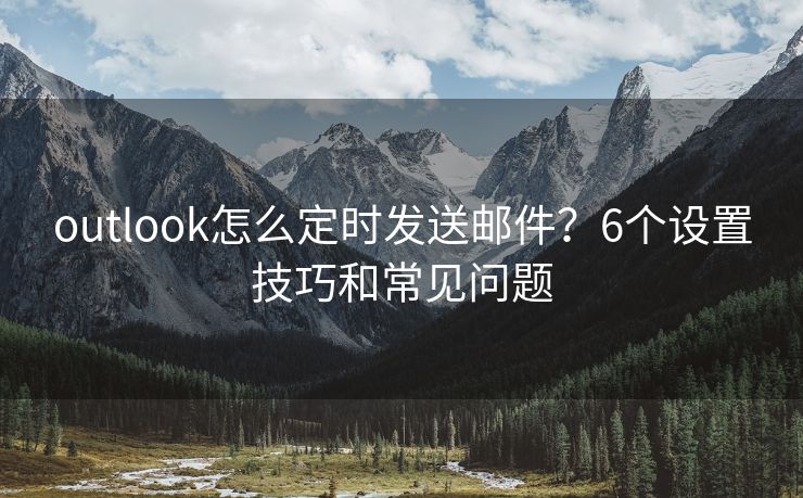 outlook怎么定時(shí)發(fā)送郵件？6個(gè)設(shè)置技巧和常見問題