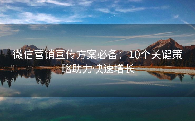 微信營(yíng)銷宣傳方案必備：10個(gè)關(guān)鍵策略助力快速增長(zhǎng)