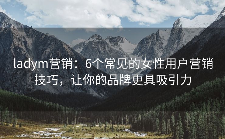 ladym營銷：6個常見的女性用戶營銷技巧，讓你的品牌更具吸引力