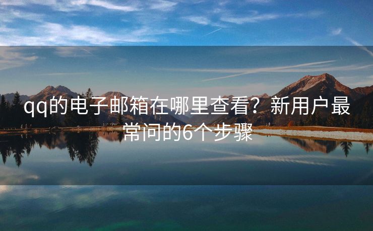 qq的電子郵箱在哪里查看？新用戶最常問(wèn)的6個(gè)步驟