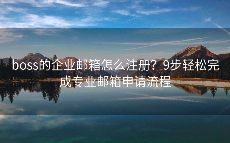 boss的企業(yè)郵箱怎么注冊？9步輕松完成專業(yè)郵箱申請流程
