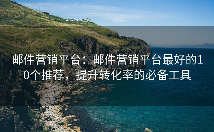郵件營(yíng)銷(xiāo)平臺(tái)：郵件營(yíng)銷(xiāo)平臺(tái)最好的10個(gè)推薦，提升轉(zhuǎn)化率的必備工具