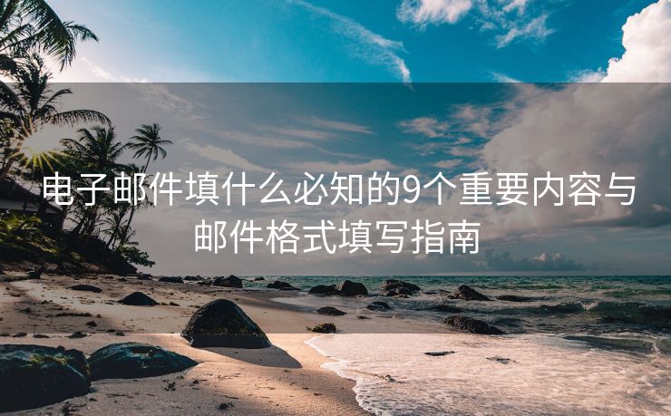 電子郵件填什么必知的9個重要內(nèi)容與郵件格式填寫指南