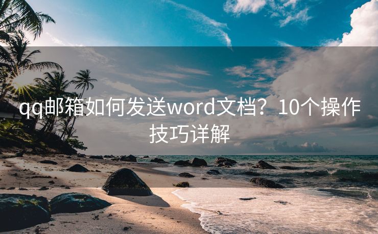 qq郵箱如何發(fā)送word文檔？10個操作技巧詳解