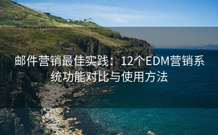 郵件營銷最佳實踐：12個EDM營銷系統(tǒng)功能對比與使用方法