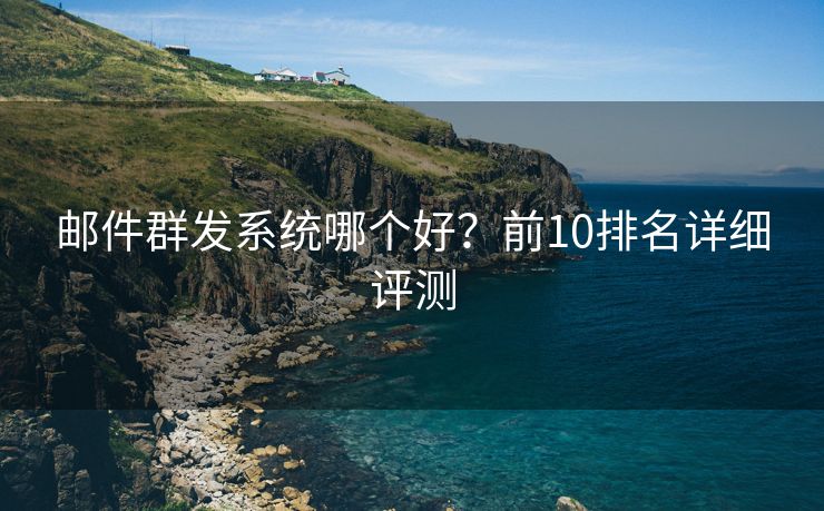 郵件群發(fā)系統(tǒng)哪個好？前10排名詳細評測