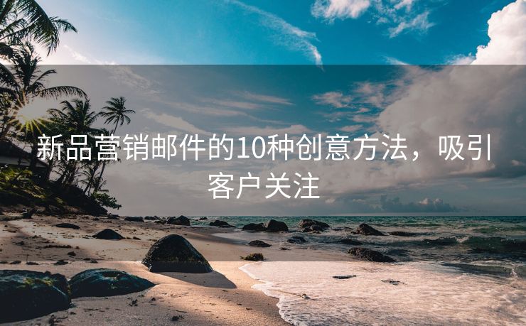 新品營(yíng)銷郵件的10種創(chuàng)意方法，吸引客戶關(guān)注