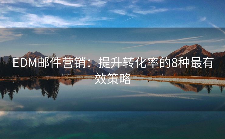 EDM郵件營(yíng)銷：提升轉(zhuǎn)化率的8種最有效策略