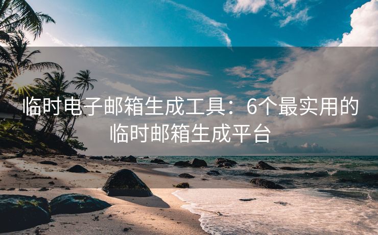 臨時電子郵箱生成工具：6個最實用的臨時郵箱生成平臺