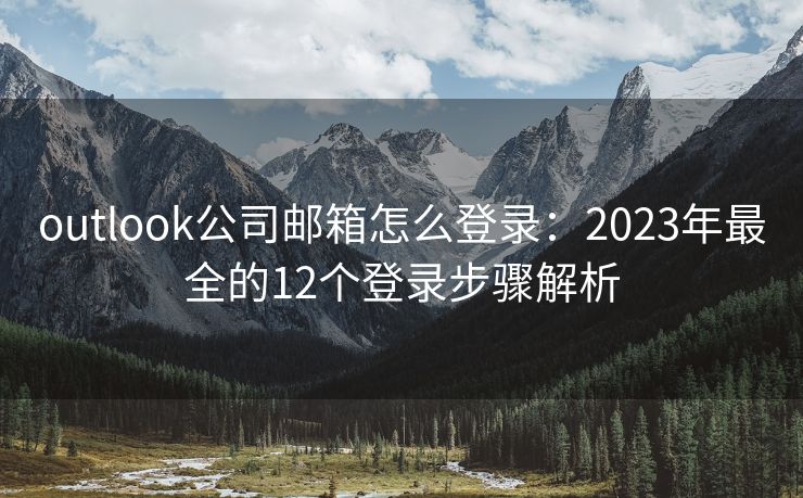 outlook公司郵箱怎么登錄：2023年最全的12個登錄步驟解析