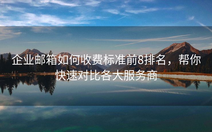 企業(yè)郵箱如何收費(fèi)標(biāo)準(zhǔn)前8排名，幫你快速對(duì)比各大服務(wù)商