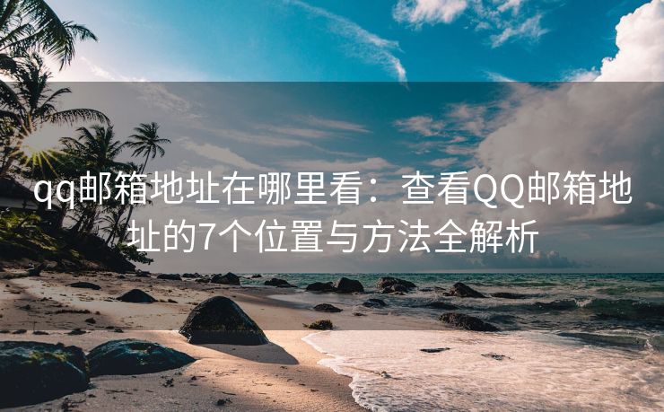 qq郵箱地址在哪里看：查看QQ郵箱地址的7個位置與方法全解析