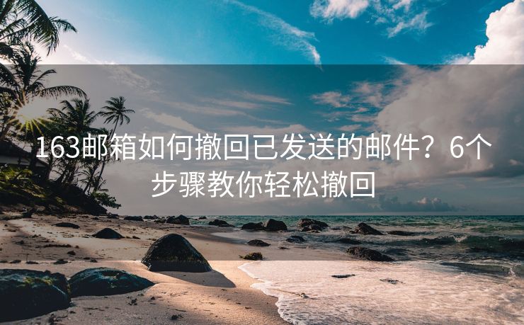 163郵箱如何撤回已發(fā)送的郵件？6個(gè)步驟教你輕松撤回