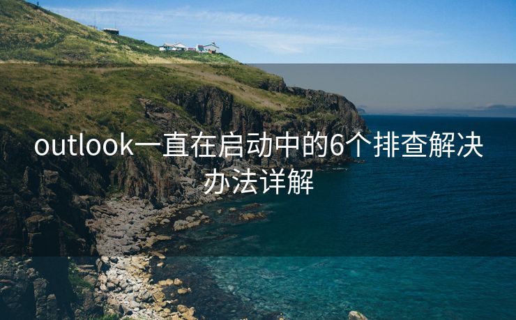 outlook一直在啟動中的6個排查解決辦法詳解