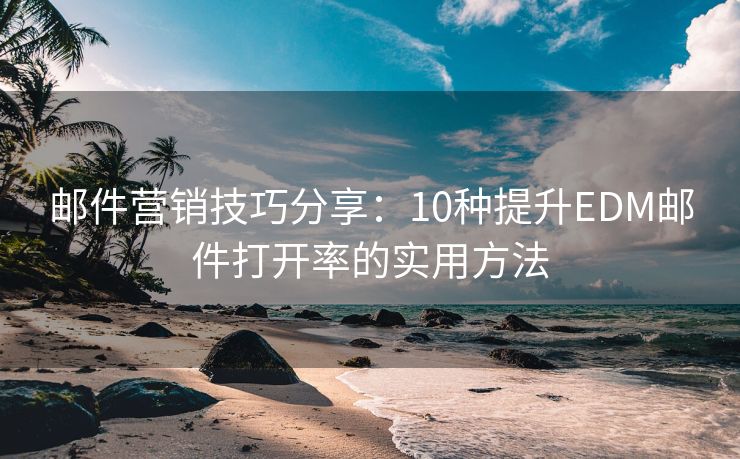 郵件營(yíng)銷(xiāo)技巧分享：10種提升EDM郵件打開(kāi)率的實(shí)用方法