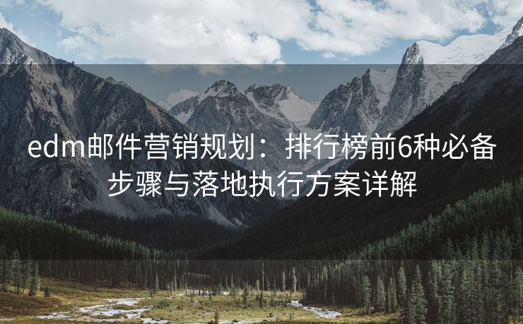 edm郵件營銷規(guī)劃：排行榜前6種必備步驟與落地執(zhí)行方案詳解