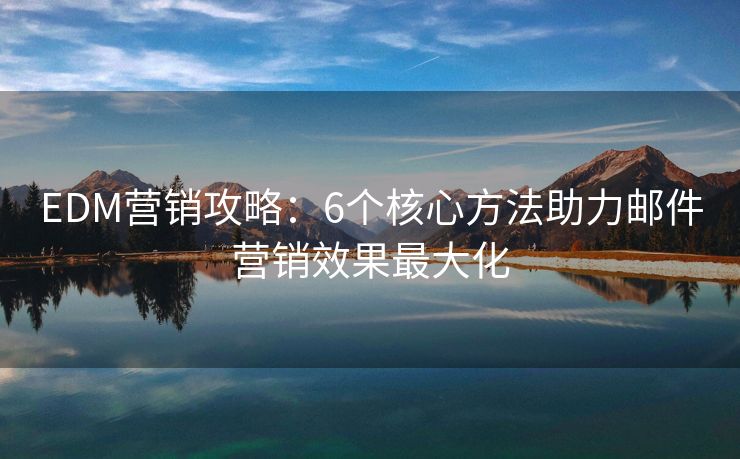 EDM營(yíng)銷攻略：6個(gè)核心方法助力郵件營(yíng)銷效果最大化