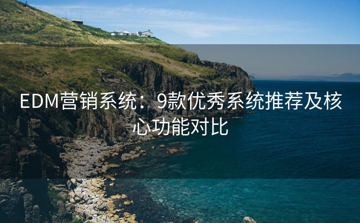 EDM營銷系統(tǒng)：9款優(yōu)秀系統(tǒng)推薦及核心功能對比
