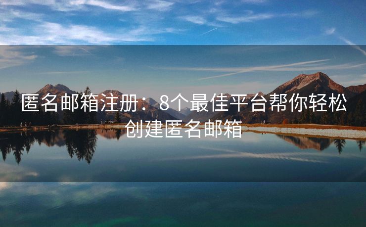 匿名郵箱注冊：8個最佳平臺幫你輕松創(chuàng)建匿名郵箱