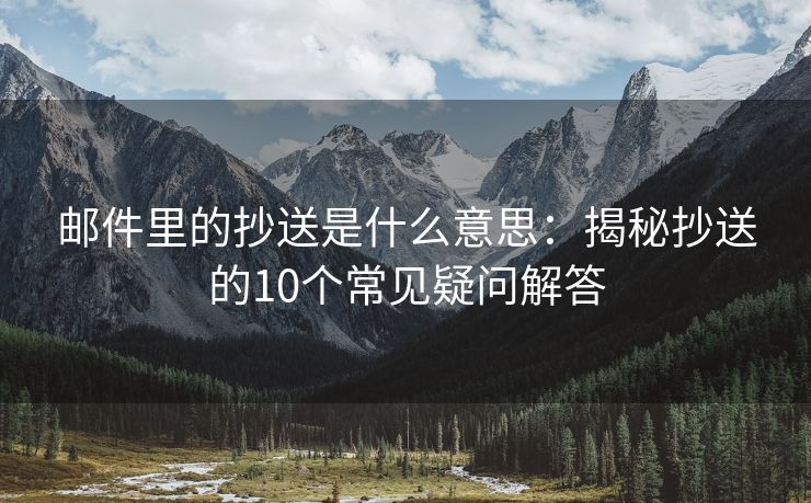 郵件里的抄送是什么意思：揭秘抄送的10個常見疑問解答