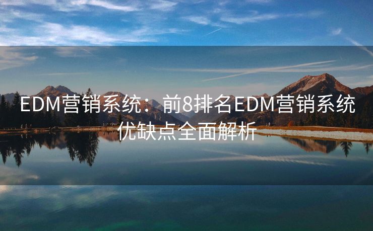 EDM營銷系統(tǒng)：前8排名EDM營銷系統(tǒng)優(yōu)缺點(diǎn)全面解析