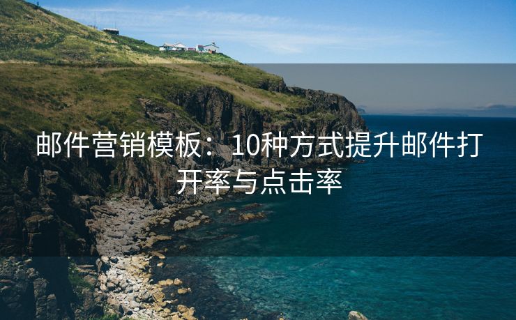 郵件營(yíng)銷(xiāo)模板：10種方式提升郵件打開(kāi)率與點(diǎn)擊率