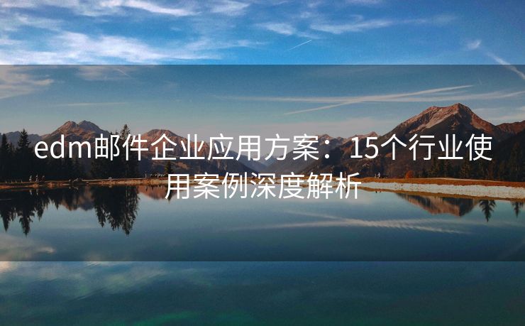 edm郵件企業(yè)應(yīng)用方案：15個(gè)行業(yè)使用案例深度解析