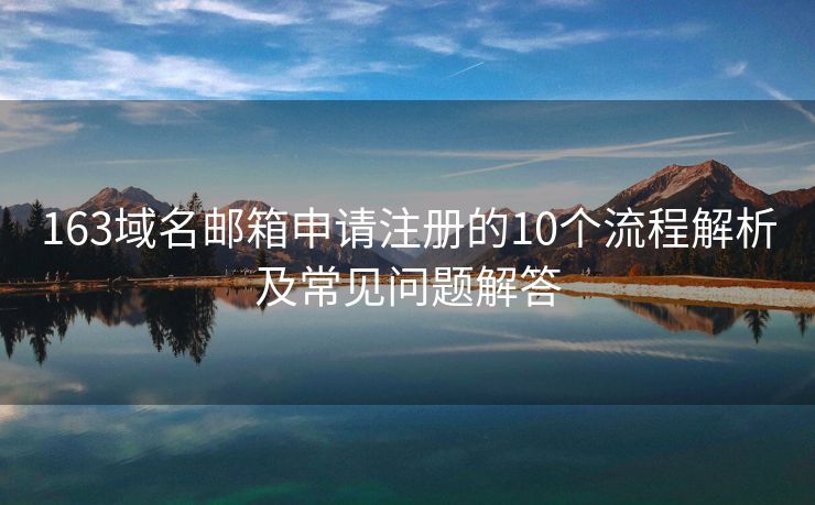 163域名郵箱申請注冊的10個流程解析及常見問題解答