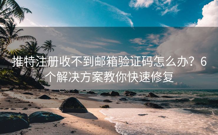 推特注冊收不到郵箱驗證碼怎么辦？6個解決方案教你快速修復(fù)
