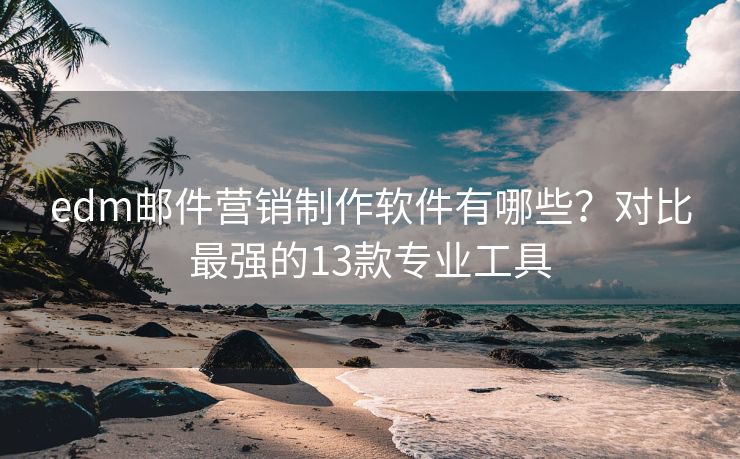 edm郵件營銷制作軟件有哪些？對比最強(qiáng)的13款專業(yè)工具