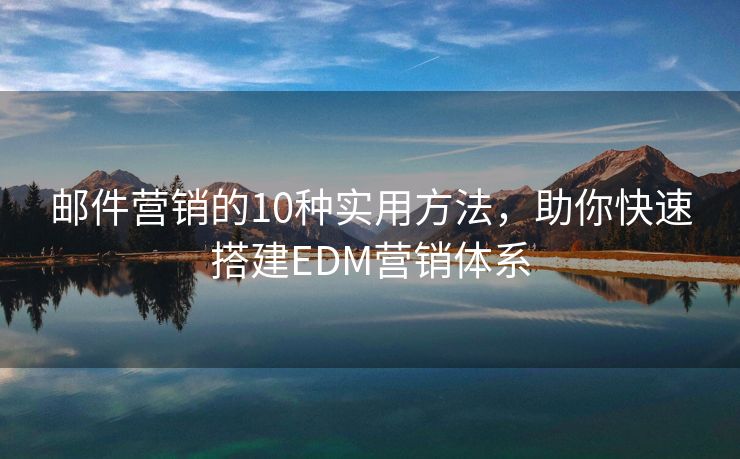 郵件營銷的10種實用方法，助你快速搭建EDM營銷體系