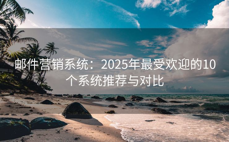 郵件營銷系統(tǒng)：2025年最受歡迎的10個系統(tǒng)推薦與對比