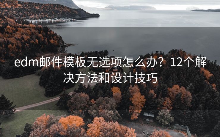edm郵件模板無(wú)選項(xiàng)怎么辦？12個(gè)解決方法和設(shè)計(jì)技巧