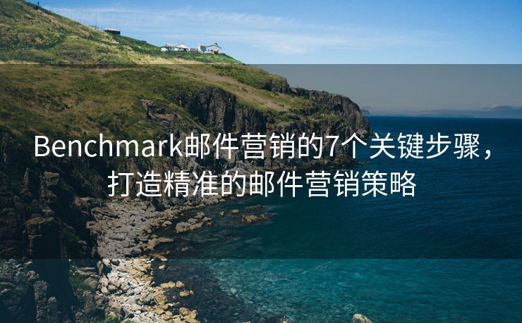 Benchmark郵件營銷的7個(gè)關(guān)鍵步驟，打造精準(zhǔn)的郵件營銷策略