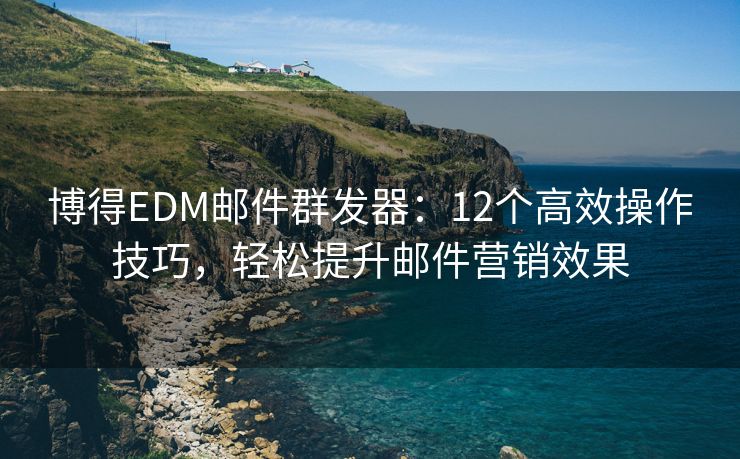 博得EDM郵件群發(fā)器：12個高效操作技巧，輕松提升郵件營銷效果