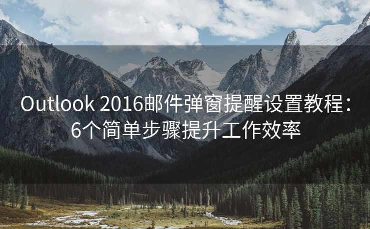 Outlook 2016郵件彈窗提醒設(shè)置教程：6個(gè)簡單步驟提升工作效率
