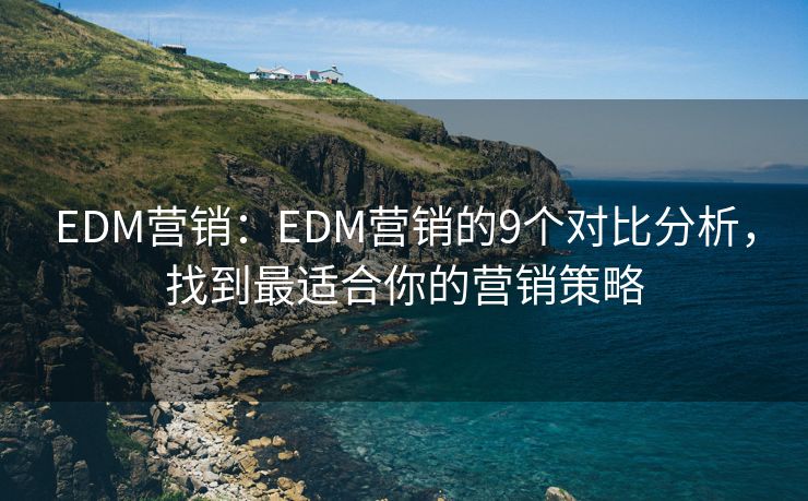 EDM營(yíng)銷：EDM營(yíng)銷的9個(gè)對(duì)比分析，找到最適合你的營(yíng)銷策略